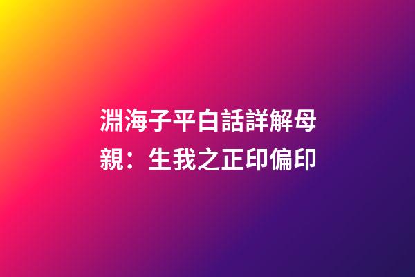 淵海子平白話詳解母親：生我之正印偏印
