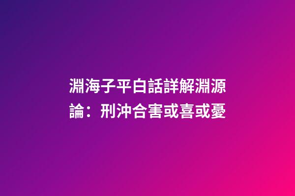 淵海子平白話詳解淵源論：刑沖合害或喜或憂