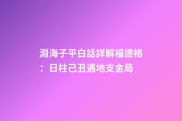 淵海子平白話詳解福德格：日柱己丑遇地支金局