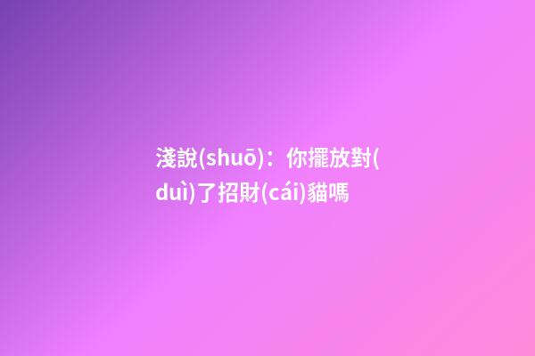 淺說(shuō)：你擺放對(duì)了招財(cái)貓嗎