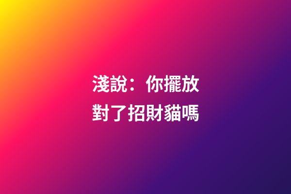 淺說：你擺放對了招財貓嗎