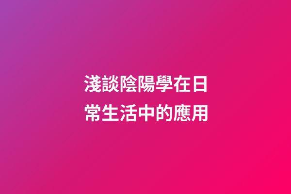 淺談陰陽學在日常生活中的應用