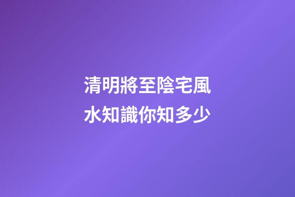 清明將至陰宅風水知識你知多少