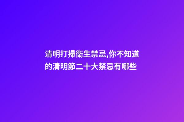 清明打掃衛生禁忌,你不知道的清明節二十大禁忌有哪些-第1張-觀點-玄機派