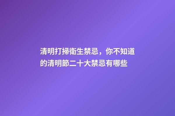 清明打掃衛生禁忌，你不知道的清明節二十大禁忌有哪些-第1張-觀點-玄機派