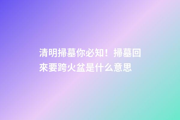 清明掃墓你必知！掃墓回來要跨火盆是什么意思