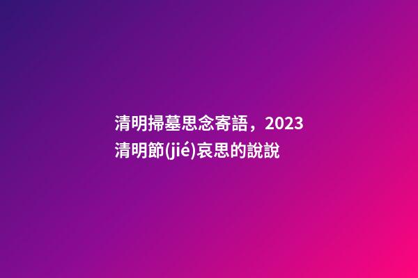 清明掃墓思念寄語，2023清明節(jié)哀思的說說
