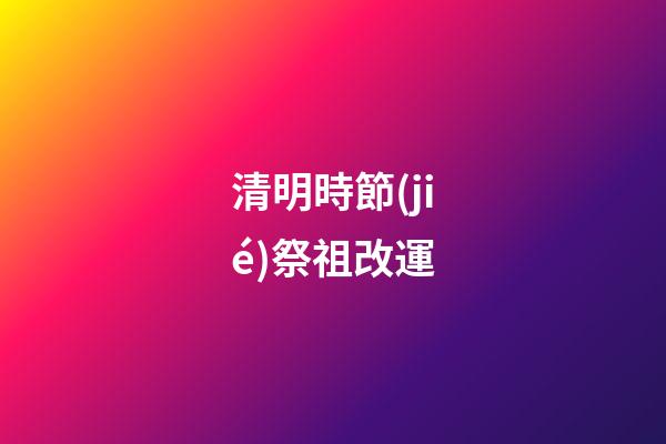 清明時節(jié)祭祖改運