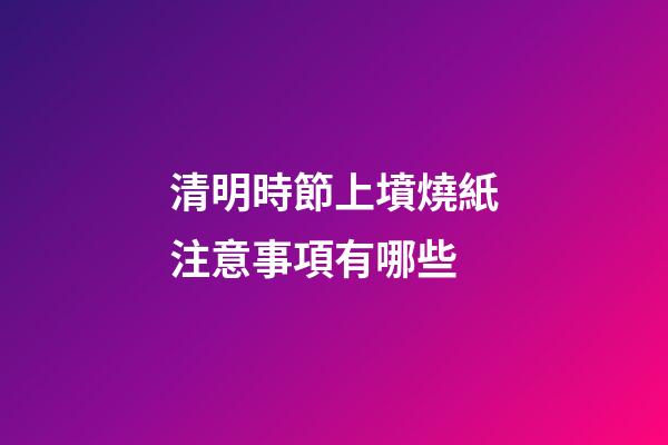 清明時節上墳燒紙注意事項有哪些