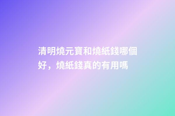 清明燒元寶和燒紙錢哪個好，燒紙錢真的有用嗎-第1張-觀點-玄機派