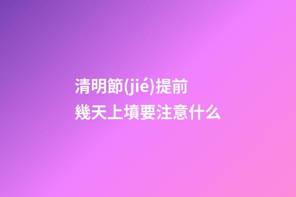 清明節(jié)提前幾天上墳要注意什么