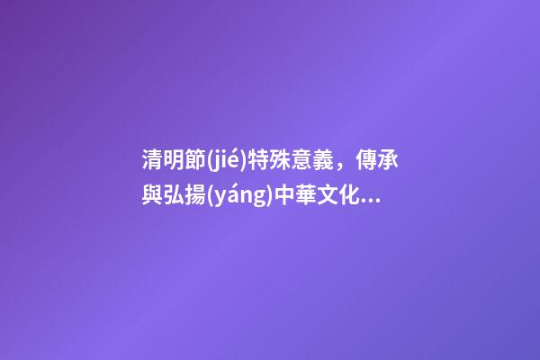 清明節(jié)特殊意義，傳承與弘揚(yáng)中華文化——清明節(jié)的意義-第1張-觀點(diǎn)-玄機(jī)派