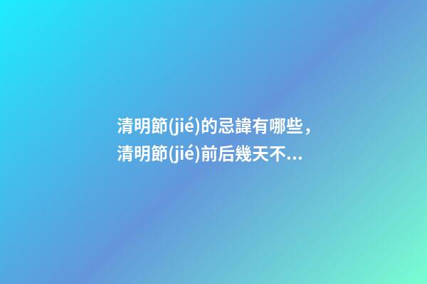 清明節(jié)的忌諱有哪些，清明節(jié)前后幾天不可問早安-第1張-觀點(diǎn)-玄機(jī)派