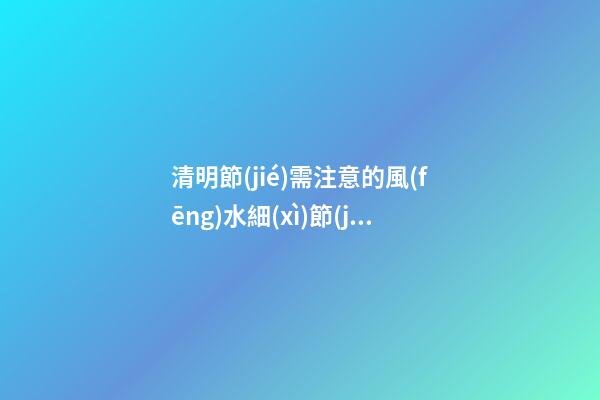 清明節(jié)需注意的風(fēng)水細(xì)節(jié)