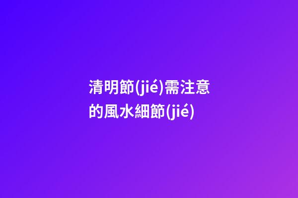 清明節(jié)需注意的風水細節(jié)