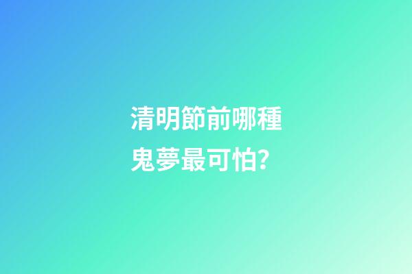 清明節前哪種鬼夢最可怕？