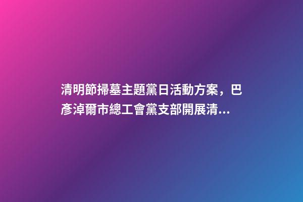 清明節掃墓主題黨日活動方案，巴彥淖爾市總工會黨支部開展清明節祭掃主題黨日活動-第1張-觀點-玄機派