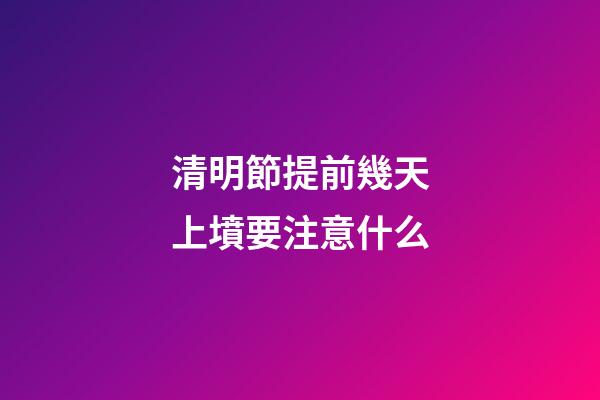 清明節提前幾天上墳要注意什么