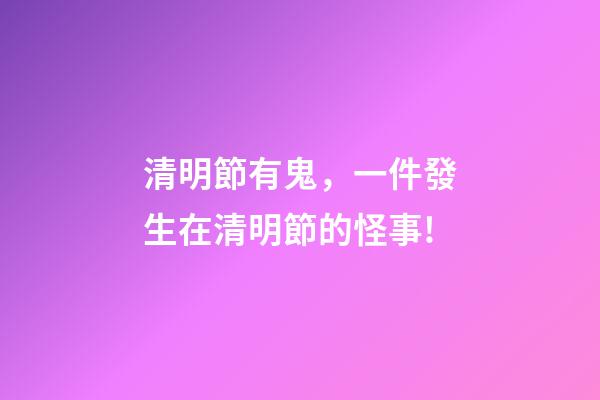 清明節有鬼，一件發生在清明節的怪事!-第1張-觀點-玄機派