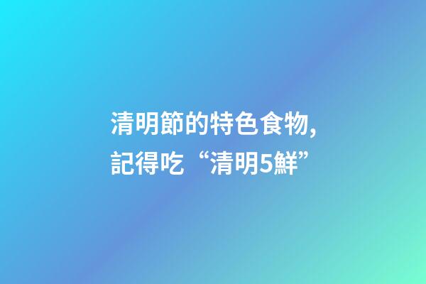 清明節的特色食物,記得吃“清明5鮮”-第1張-觀點-玄機派