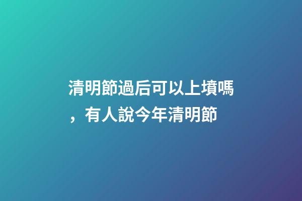 清明節過后可以上墳嗎，有人說今年清明節-第1張-觀點-玄機派