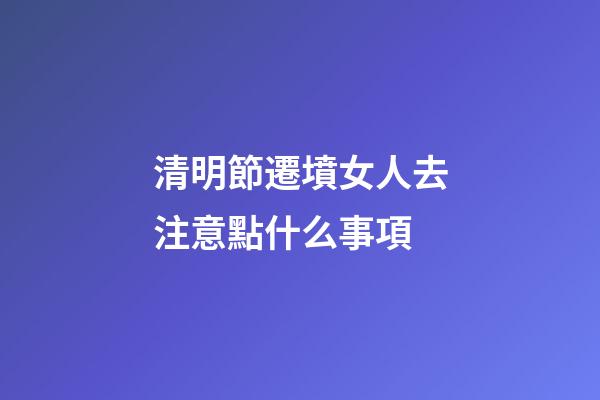 清明節遷墳女人去注意點什么事項