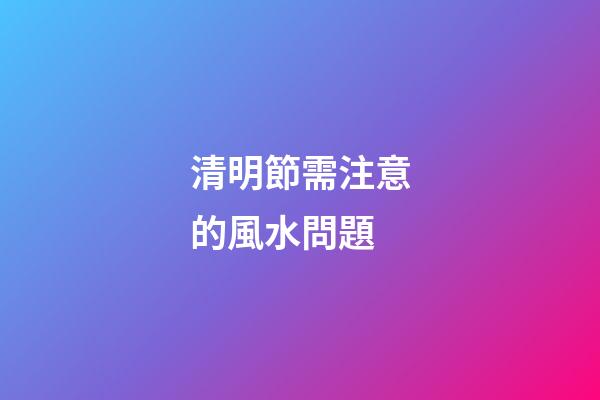 清明節需注意的風水問題