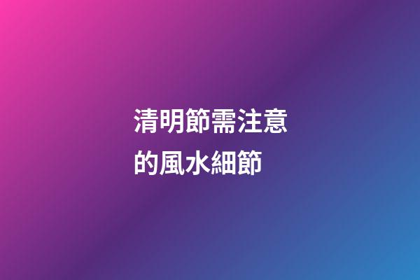 清明節需注意的風水細節