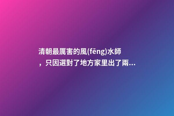 清朝最厲害的風(fēng)水師，只因選對了地方家里出了兩位天子