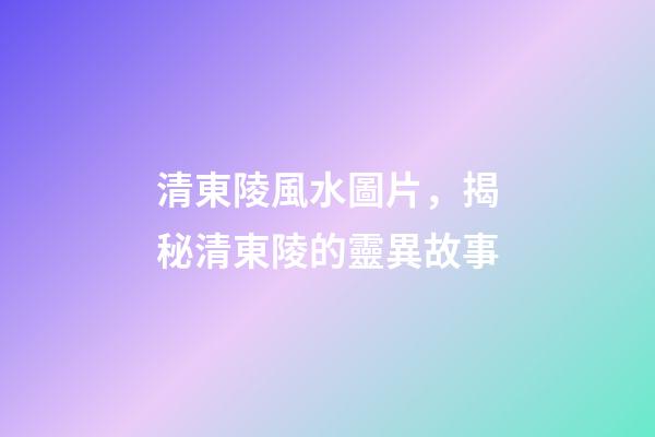 清東陵風水圖片，揭秘清東陵的靈異故事