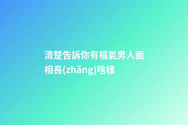 清楚告訴你有福氣男人面相長(zhǎng)啥樣