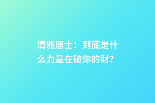 清雅居士：到底是什么力量在破你的財？