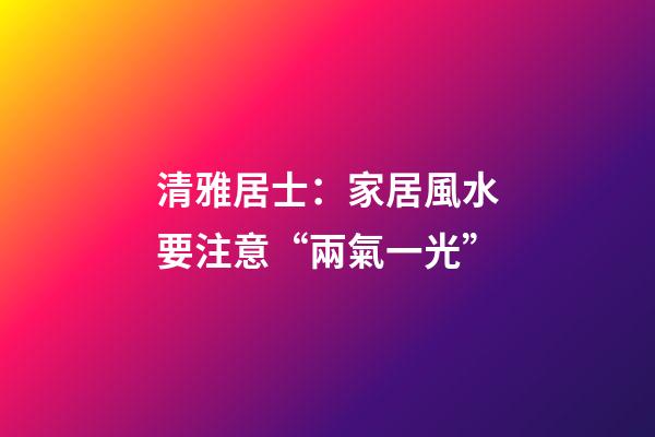 清雅居士：家居風水要注意“兩氣一光”