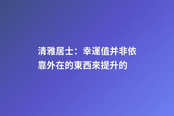 清雅居士：幸運值并非依靠外在的東西來提升的