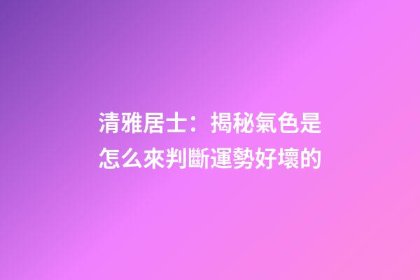 清雅居士：揭秘氣色是怎么來判斷運勢好壞的