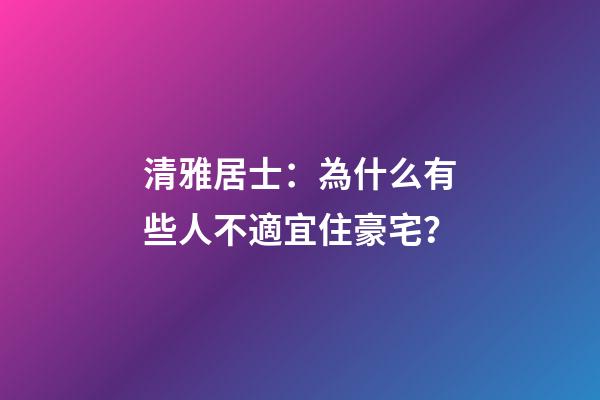 清雅居士：為什么有些人不適宜住豪宅？