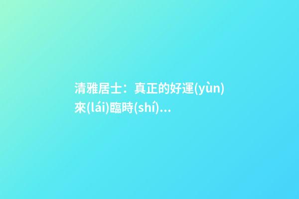 清雅居士：真正的好運(yùn)來(lái)臨時(shí)，會(huì)有什么樣的感覺(jué)？