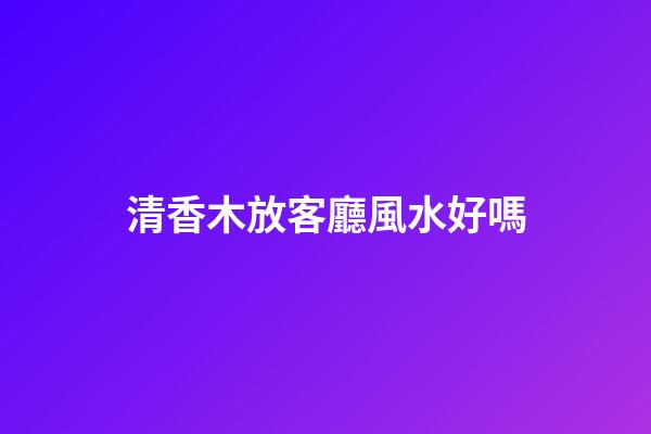 清香木放客廳風水好嗎