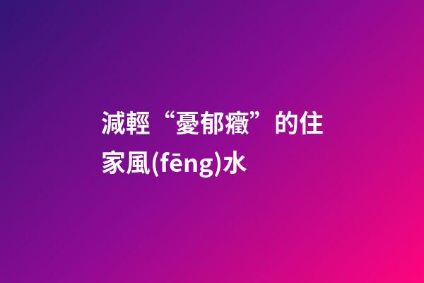 減輕“憂郁癥”的住家風(fēng)水