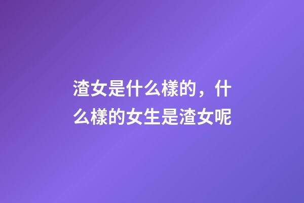渣女是什么樣的，什么樣的女生是渣女呢-第1張-觀點-玄機派