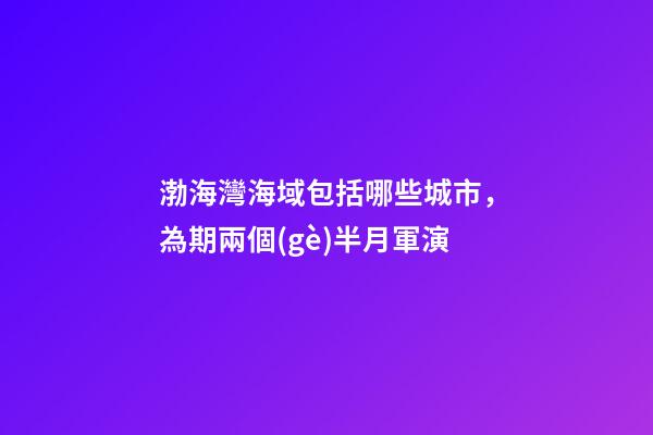 渤海灣海域包括哪些城市，為期兩個(gè)半月軍演
