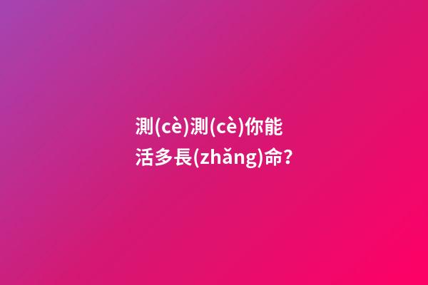 測(cè)測(cè)你能活多長(zhǎng)命？