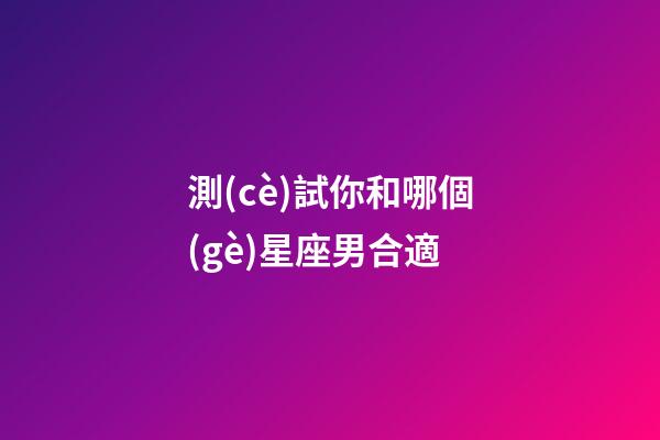 測(cè)試你和哪個(gè)星座男合適-第1張-星座運(yùn)勢(shì)-玄機(jī)派