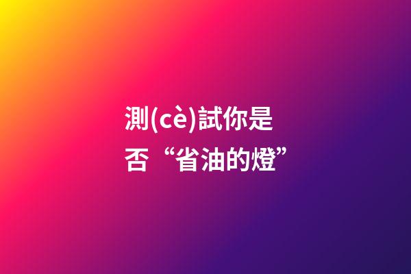 測(cè)試你是否“省油的燈”