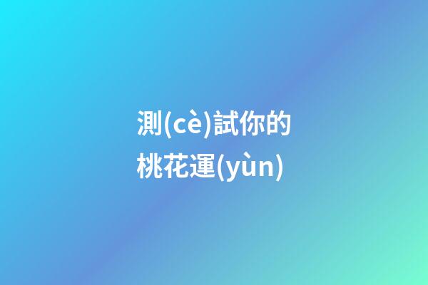 測(cè)試你的桃花運(yùn)（測(cè)你最近的桃花運(yùn)如何）