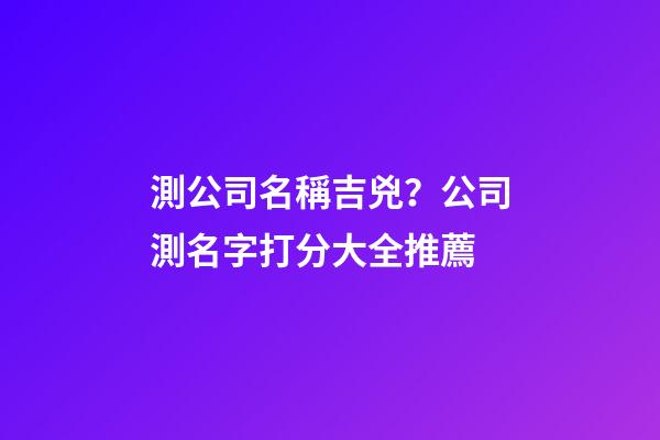 測公司名稱吉兇？公司測名字打分大全推薦-第1張-公司起名-玄機派