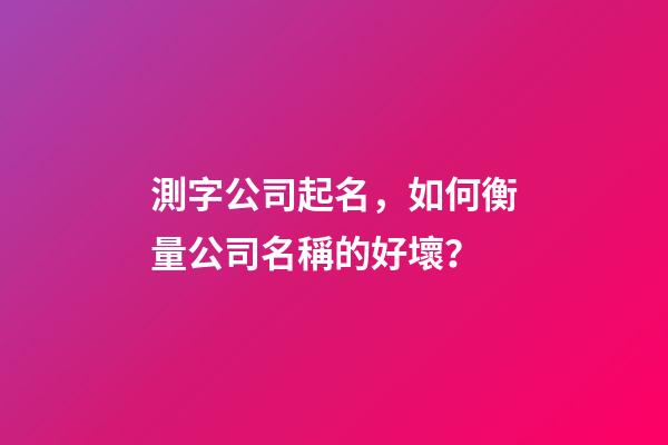 測字公司起名，如何衡量公司名稱的好壞？-第1張-公司起名-玄機派