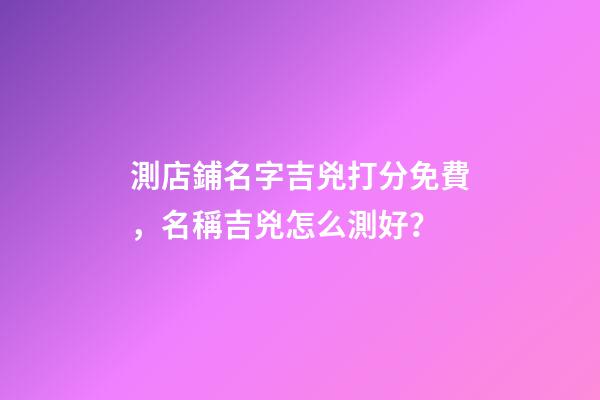 測店鋪名字吉兇打分免費，名稱吉兇怎么測好？-第1張-店鋪起名-玄機派