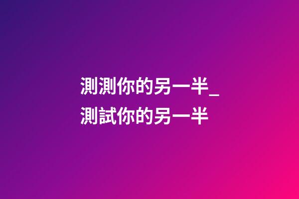 測測你的另一半_測試你的另一半