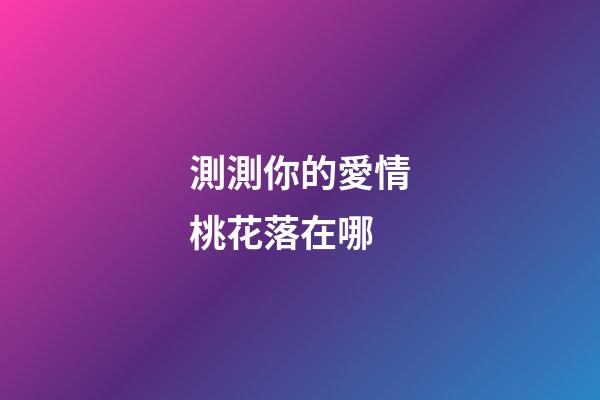 測測你的愛情桃花落在哪
